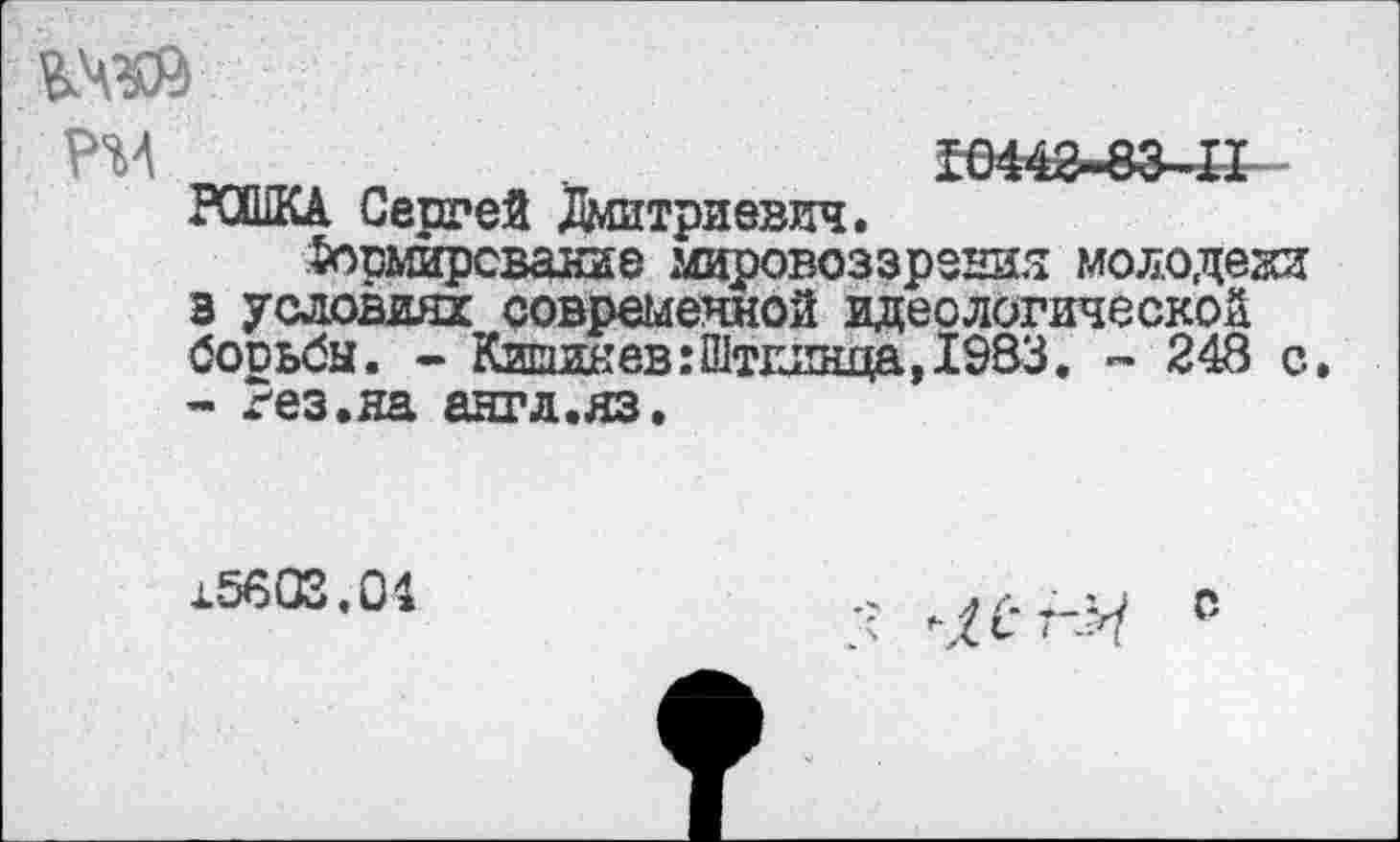 ﻿РМ	10442-83-11
ГОШКА Сергей Дмитриевич.
Формирование мировоззрения молодежи в условиях современной идеологической бооьбы. - Кишинев:Шткинца,1983, - 248 с. - г'ез.яа англ.яз.
15603.04
5 -К-и е